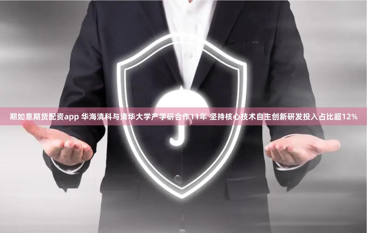 期如意期货配资app 华海清科与清华大学产学研合作11年 坚持核心技术自主创新研发投入占比超12%