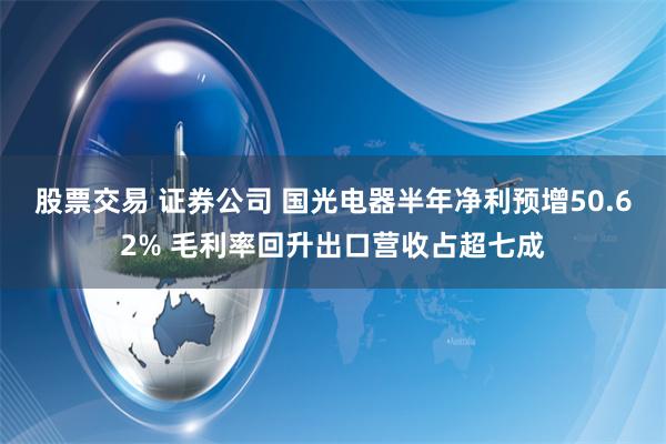 股票交易 证券公司 国光电器半年净利预增50.62% 毛利率回升出口营收占超七成