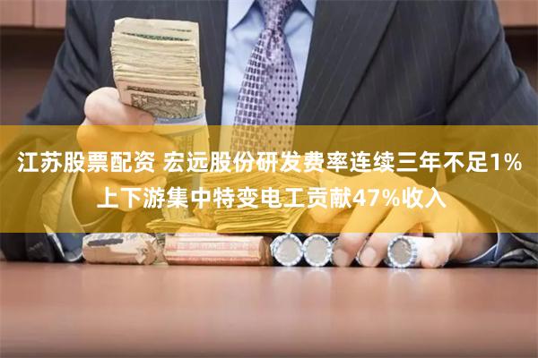 江苏股票配资 宏远股份研发费率连续三年不足1% 上下游集中特变电工贡献47%收入