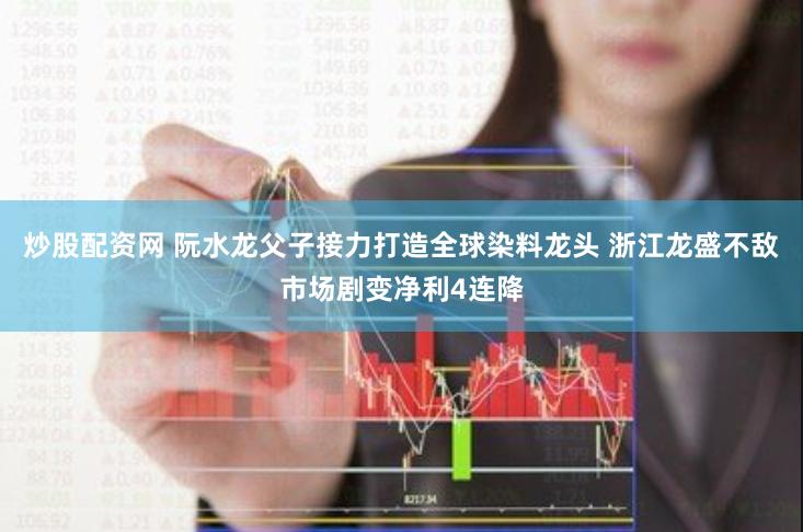 炒股配资网 阮水龙父子接力打造全球染料龙头 浙江龙盛不敌市场剧变净利4连降