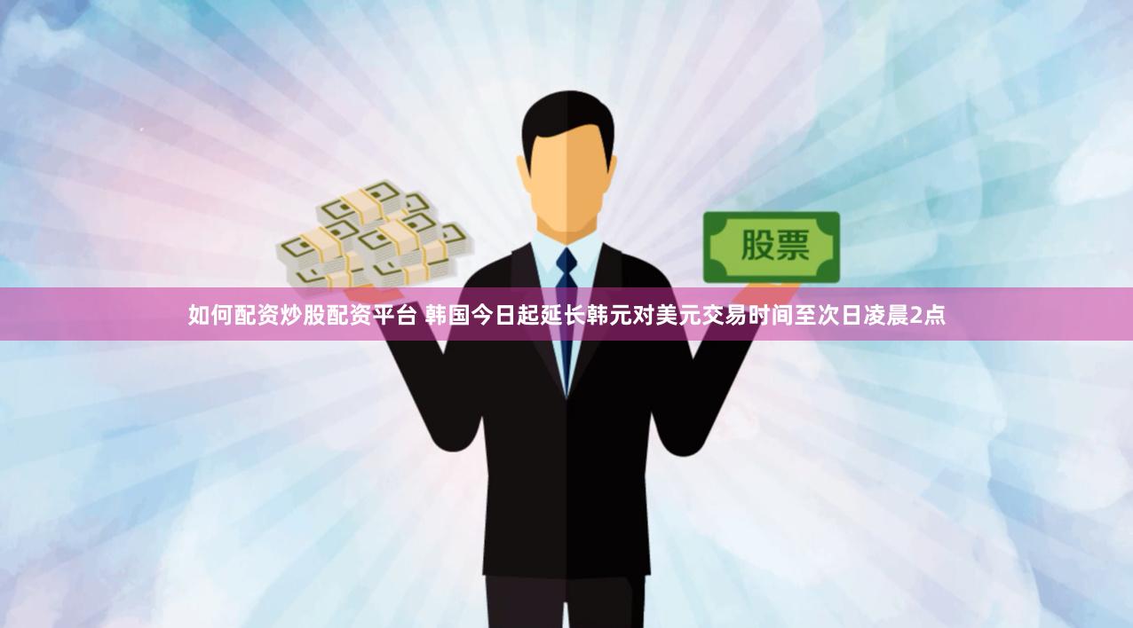 如何配资炒股配资平台 韩国今日起延长韩元对美元交易时间至次日凌晨2点