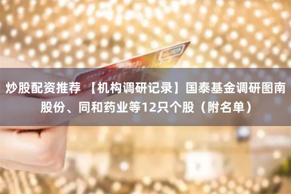 炒股配资推荐 【机构调研记录】国泰基金调研图南股份、同和药业等12只个股(附名单)