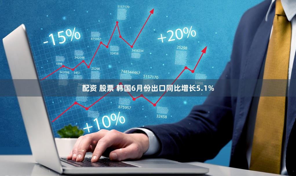 配资 股票 韩国6月份出口同比增长5.1%