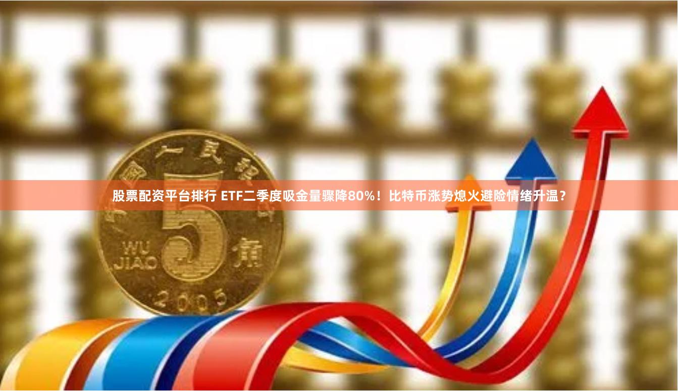 股票配资平台排行 ETF二季度吸金量骤降80%!比特币涨势熄火避险情绪升温?