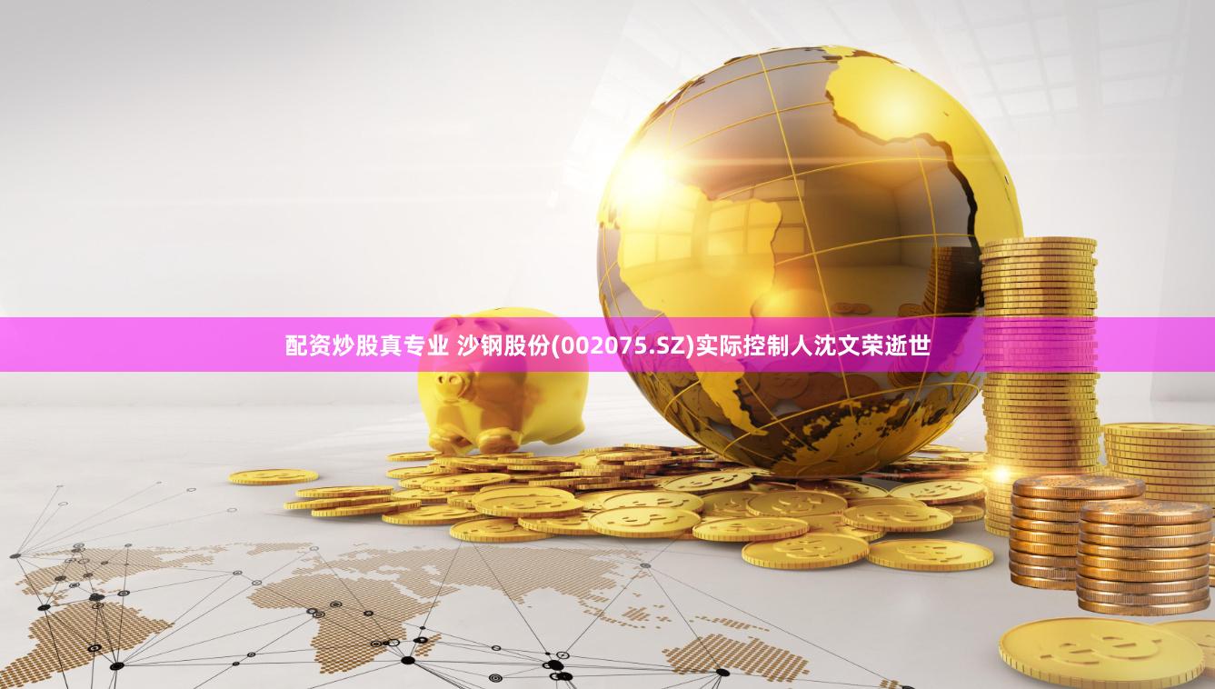 配资炒股真专业 沙钢股份(002075.SZ)实际控制人沈文荣逝世