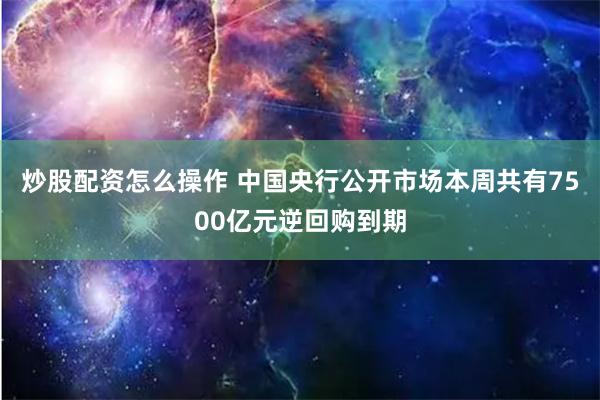炒股配资怎么操作 中国央行公开市场本周共有7500亿元逆回购到期