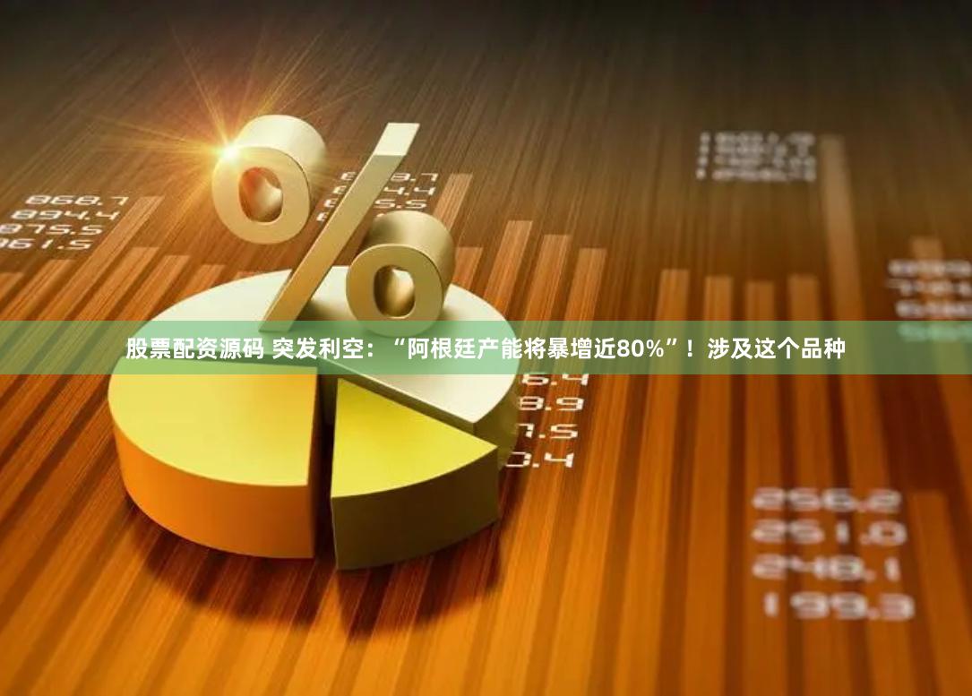 股票配资源码 突发利空：“阿根廷产能将暴增近80%”！涉及这个品种