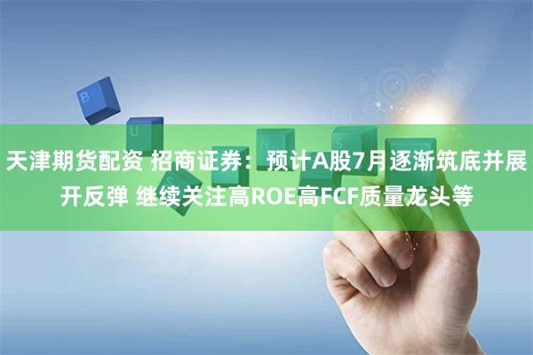天津期货配资 招商证券：预计A股7月逐渐筑底并展开反弹 继续关注高ROE高FCF质量龙头等