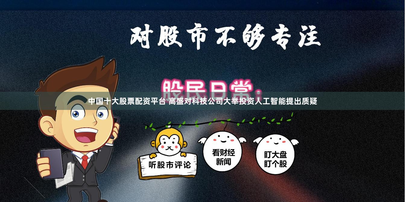 中国十大股票配资平台 高盛对科技公司大举投资人工智能提出质疑