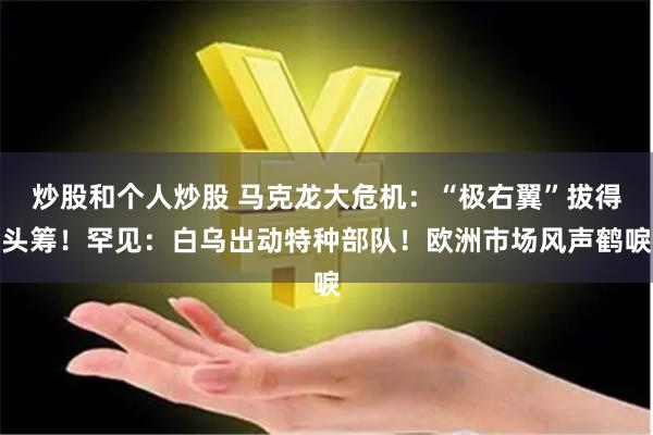 炒股和个人炒股 马克龙大危机：“极右翼”拔得头筹！罕见：白乌出动特种部队！欧洲市场风声鹤唳