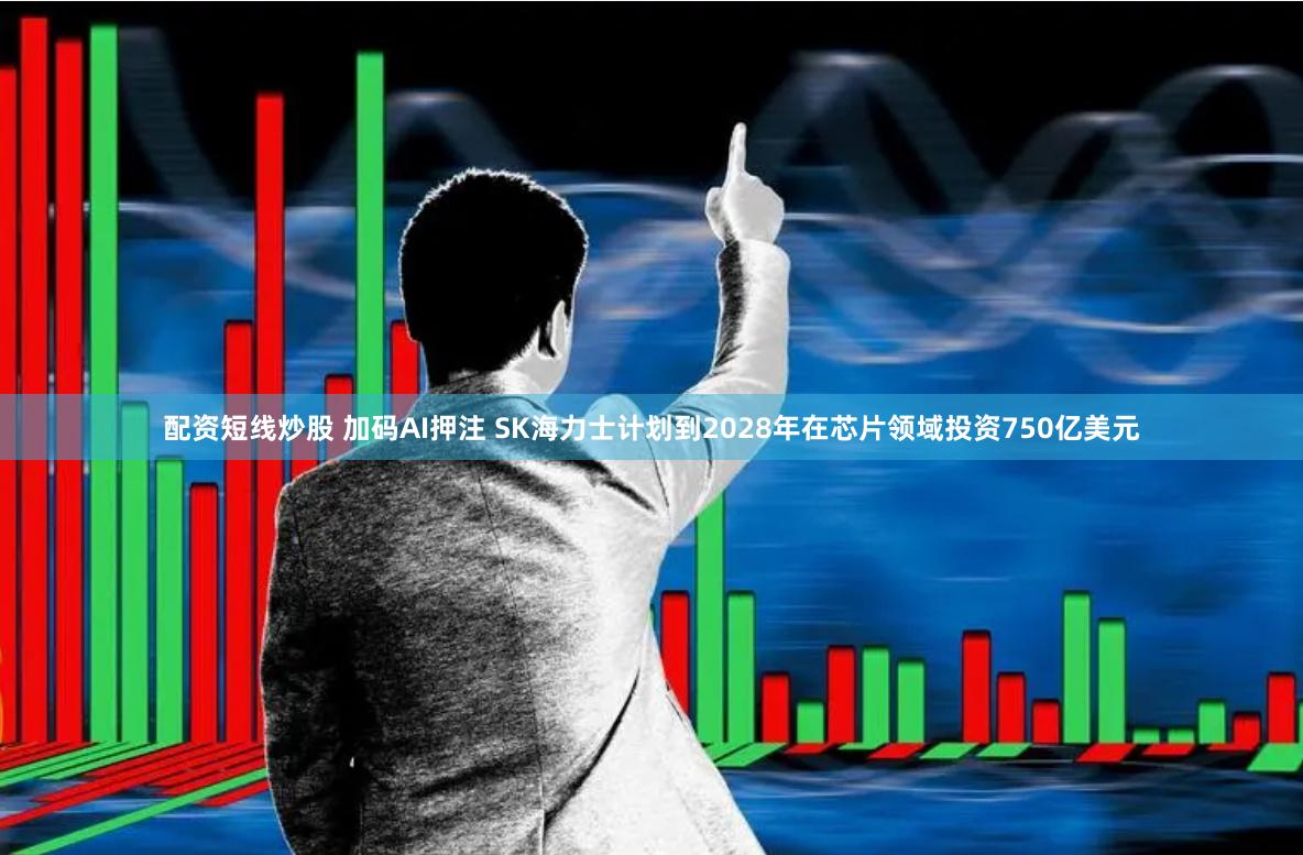 配资短线炒股 加码AI押注 SK海力士计划到2028年在芯片领域投资750亿美元
