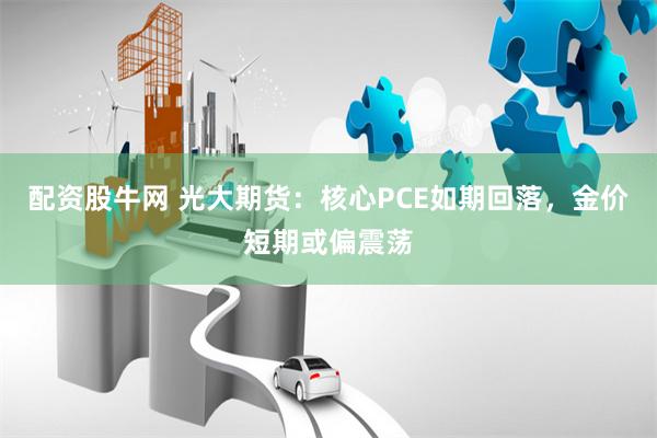 配资股牛网 光大期货：核心PCE如期回落，金价短期或偏震荡
