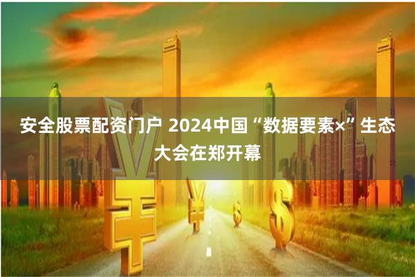 安全股票配资门户 2024中国“数据要素×”生态大会在郑开幕