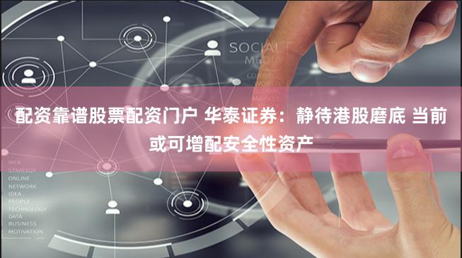 配资靠谱股票配资门户 华泰证券：静待港股磨底 当前或可增配安全性资产