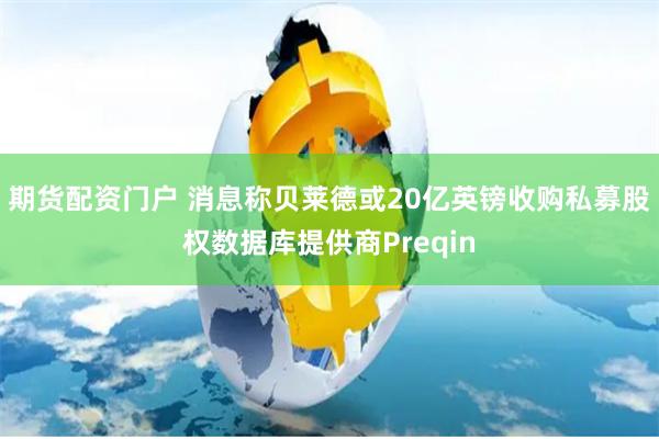 期货配资门户 消息称贝莱德或20亿英镑收购私募股权数据库提供商Preqin