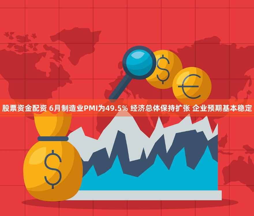 股票资金配资 6月制造业PMI为49.5% 经济总体保持扩张 企业预期基本稳定