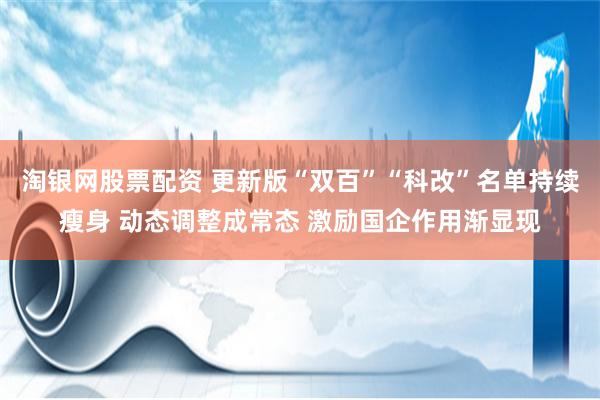 淘银网股票配资 更新版“双百”“科改”名单持续瘦身 动态调整成常态 激励国企作用渐显现