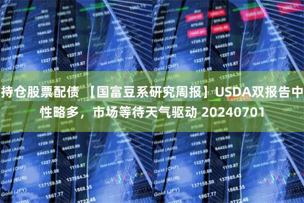 持仓股票配债 【国富豆系研究周报】USDA双报告中性略多，市场等待天气驱动 20240701