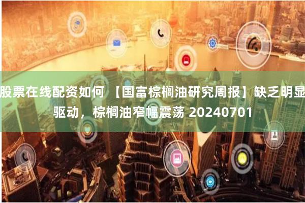 股票在线配资如何 【国富棕榈油研究周报】缺乏明显驱动，棕榈油窄幅震荡 20240701