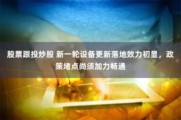 股票跟投炒股 新一轮设备更新落地效力初显，政策堵点尚须加力畅通