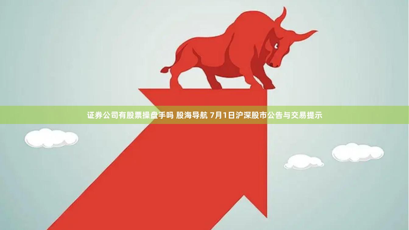 证券公司有股票操盘手吗 股海导航 7月1日沪深股市公告与交易提示