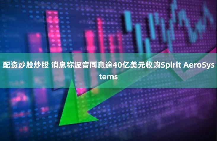 配资炒股炒股 消息称波音同意逾40亿美元收购Spirit AeroSystems