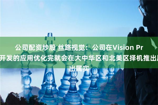 公司配资炒股 丝路视觉：公司在Vision Pro上开发的应用优化完就会在大中华区和北美区择机推出属实