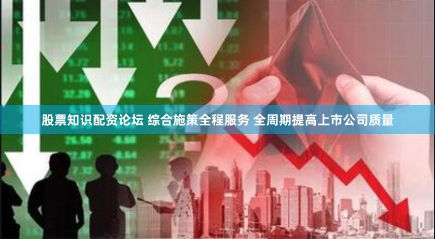 股票知识配资论坛 综合施策全程服务 全周期提高上市公司质量
