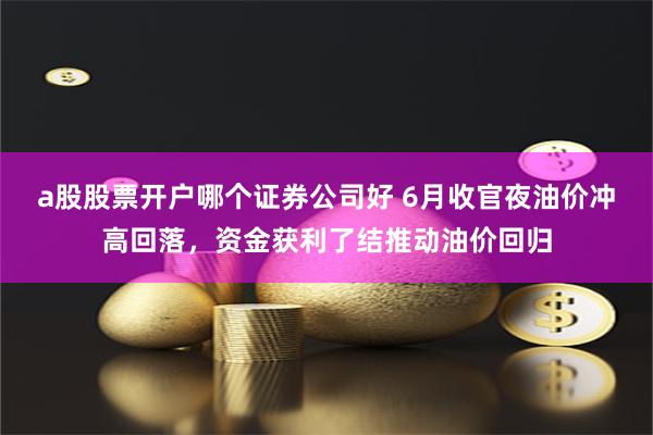 a股股票开户哪个证券公司好 6月收官夜油价冲高回落，资金获利了结推动油价回归