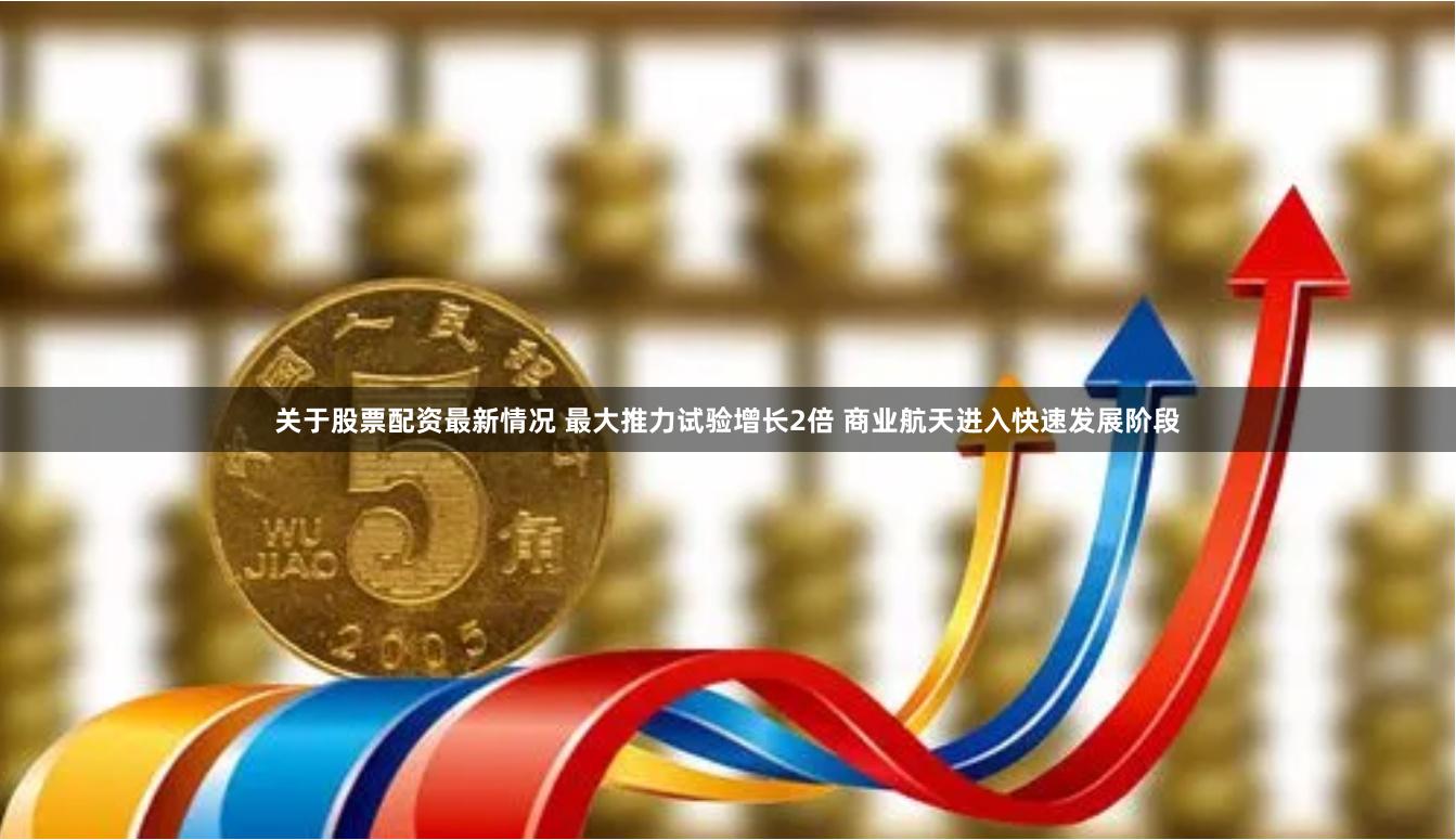 关于股票配资最新情况 最大推力试验增长2倍 商业航天进入快速发展阶段