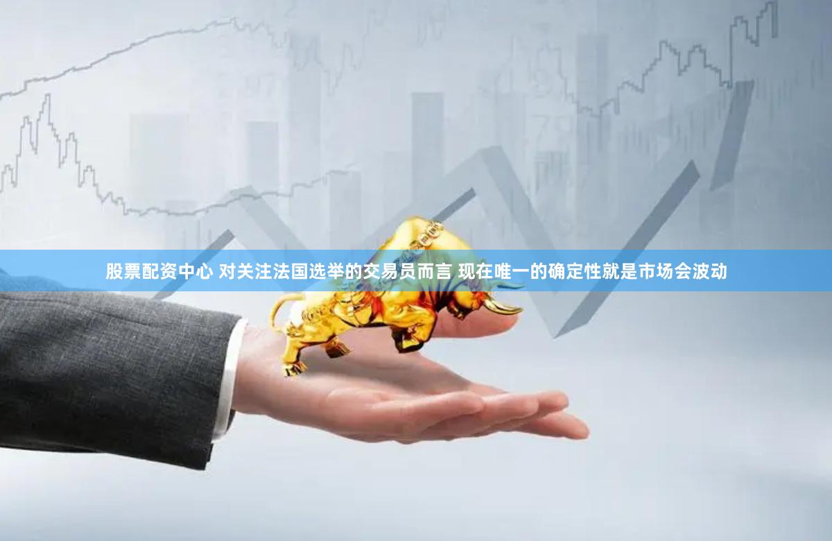 股票配资中心 对关注法国选举的交易员而言 现在唯一的确定性就是市场会波动
