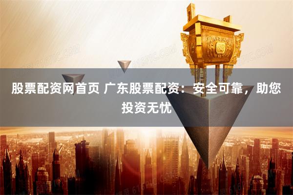 股票配资网首页 广东股票配资：安全可靠，助您投资无忧