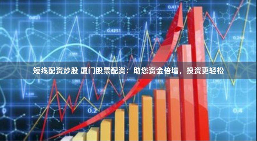 短线配资炒股 厦门股票配资：助您资金倍增，投资更轻松