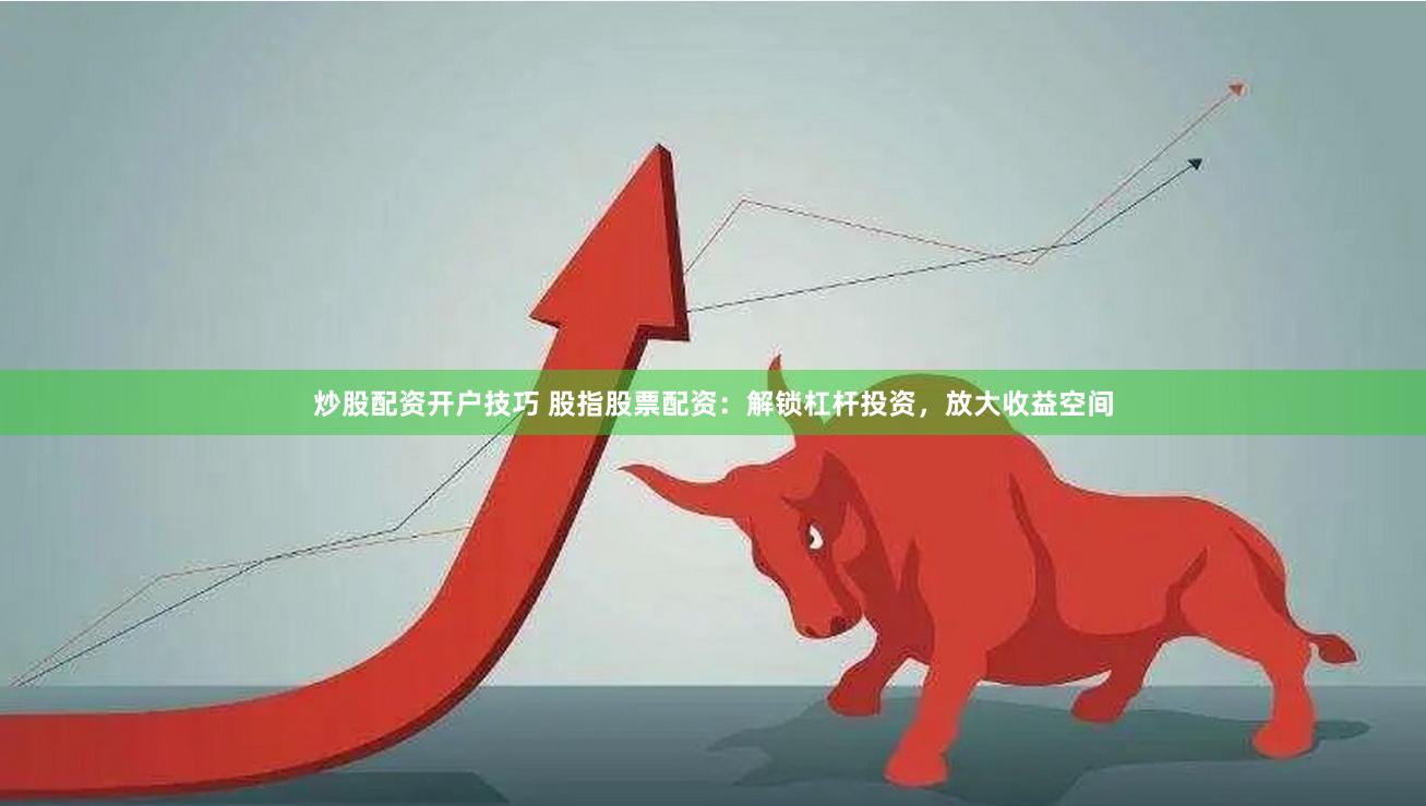 炒股配资开户技巧 股指股票配资：解锁杠杆投资，放大收益空间