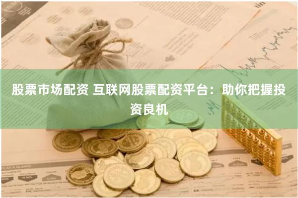 股票市场配资 互联网股票配资平台：助你把握投资良机