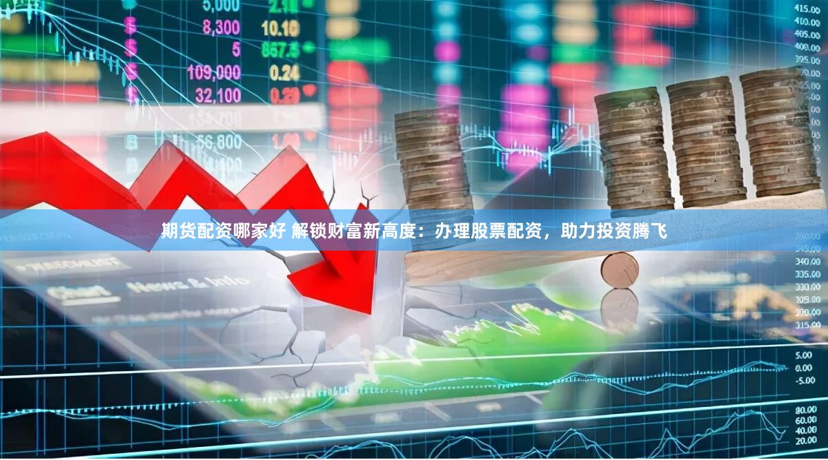 期货配资哪家好 解锁财富新高度：办理股票配资，助力投资腾飞