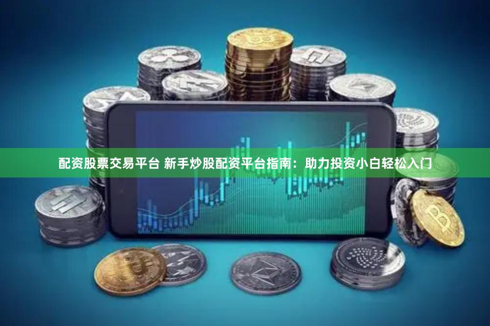 配资股票交易平台 新手炒股配资平台指南：助力投资小白轻松入门
