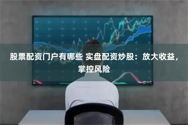 股票配资门户有哪些 实盘配资炒股：放大收益，掌控风险