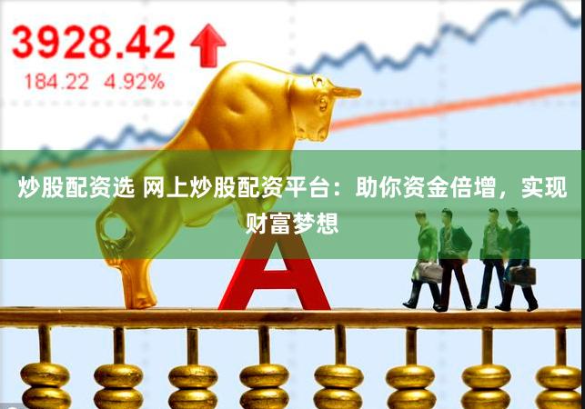 炒股配资选 网上炒股配资平台：助你资金倍增，实现财富梦想