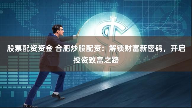 股票配资资金 合肥炒股配资：解锁财富新密码，开启投资致富之路