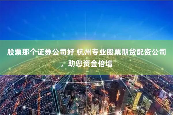 股票那个证券公司好 杭州专业股票期货配资公司，助您资金倍增