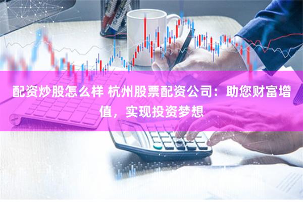 配资炒股怎么样 杭州股票配资公司：助您财富增值，实现投资梦想