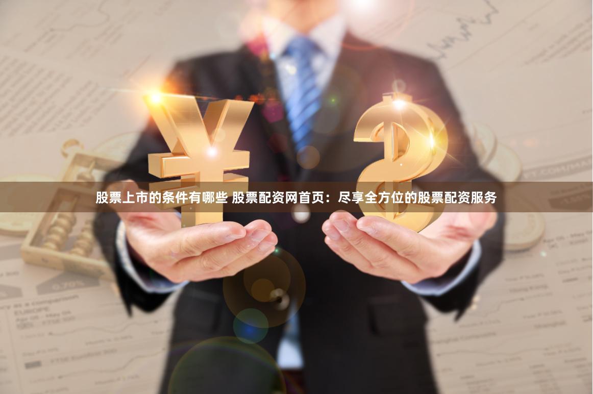 股票上市的条件有哪些 股票配资网首页：尽享全方位的股票配资服务