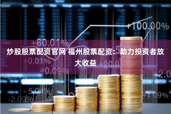 炒股股票配资官网 福州股票配资：助力投资者放大收益