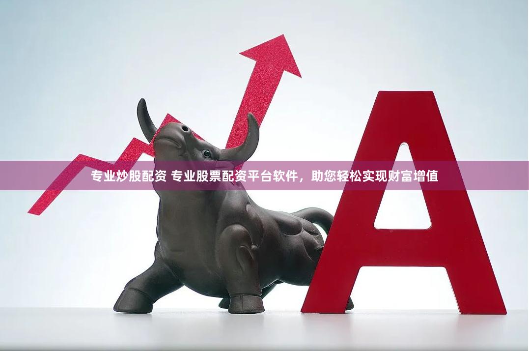 专业炒股配资 专业股票配资平台软件，助您轻松实现财富增值