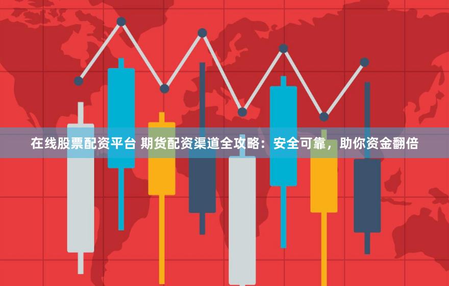 在线股票配资平台 期货配资渠道全攻略：安全可靠，助你资金翻倍