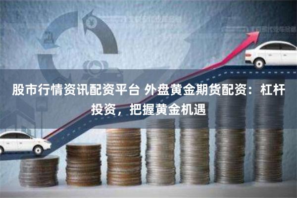 股市行情资讯配资平台 外盘黄金期货配资：杠杆投资，把握黄金机遇