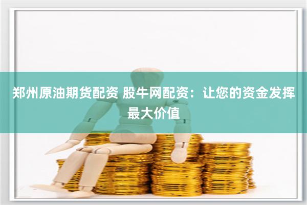 郑州原油期货配资 股牛网配资：让您的资金发挥最大价值