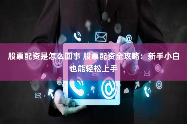 股票配资是怎么回事 股票配资全攻略：新手小白也能轻松上手