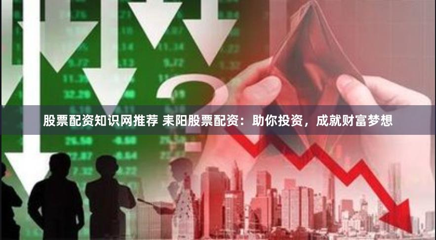股票配资知识网推荐 耒阳股票配资：助你投资，成就财富梦想